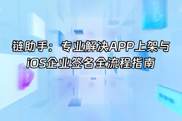 +链助手：专业解决APP上架与iOS企业签名全流程指南+