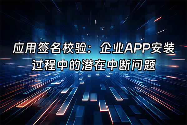 +应用签名校验：企业APP安装过程中的潜在中断问题+