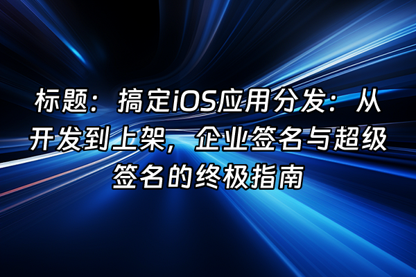 +标题：搞定iOS应用分发：从开发到上架，企业签名与超级签名的终极指南+