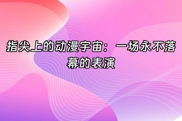 +指尖上的动漫宇宙：一场永不落幕的表演+
