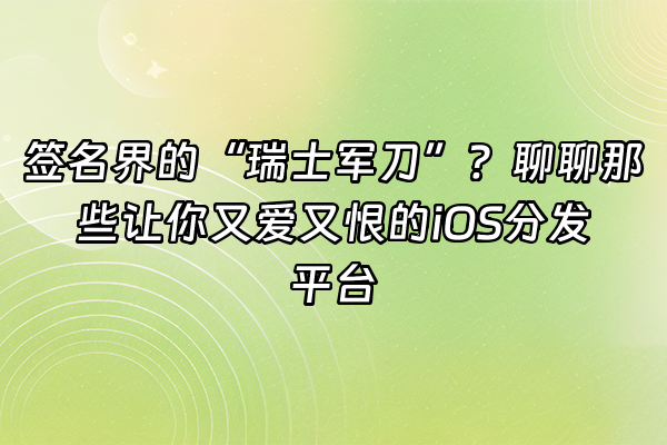 +签名界的“瑞士军刀”？聊聊那些让你又爱又恨的iOS分发平台+