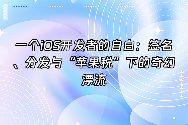 +一个iOS开发者的自白：签名、分发与“苹果税”下的奇幻漂流+
