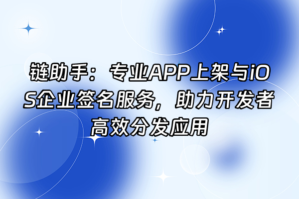 +链助手：专业APP上架与iOS企业签名服务，助力开发者高效分发应用+