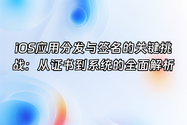+iOS应用分发与签名的关键挑战：从证书到系统的全面解析+