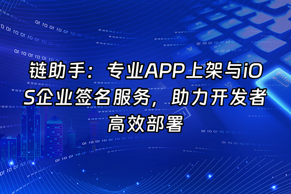 +链助手：专业APP上架与iOS企业签名服务，助力开发者高效部署+