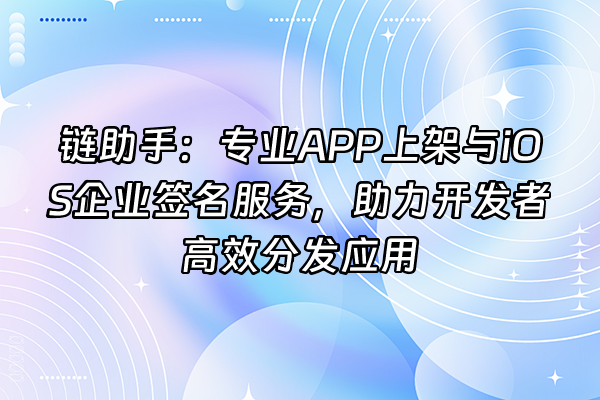 +链助手：专业APP上架与iOS企业签名服务，助力开发者高效分发应用+