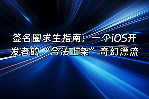 +签名圈求生指南：一个iOS开发者的“合法上架”奇幻漂流+