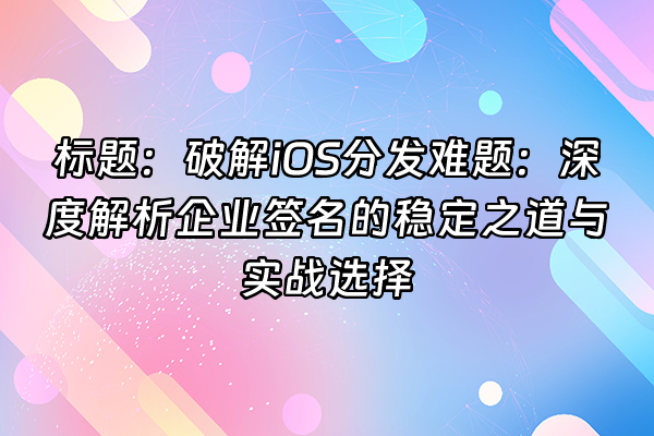 +标题：破解iOS分发难题：深度解析企业签名的稳定之道与实战选择+