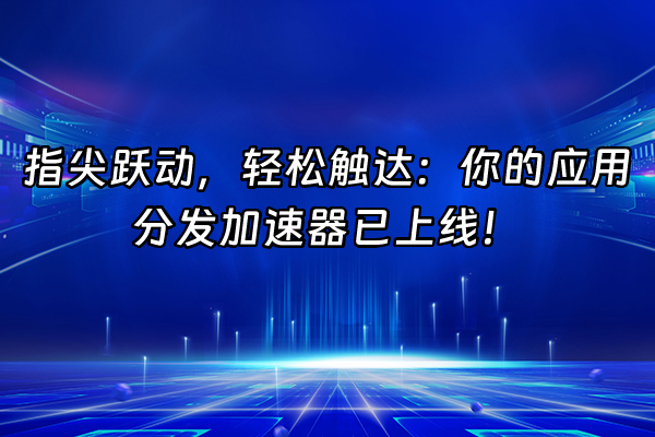 +指尖跃动，轻松触达：你的应用分发加速器已上线！+