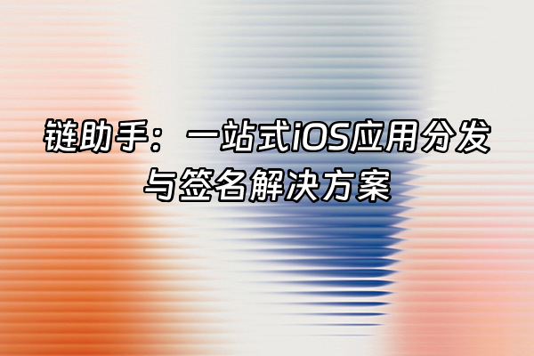 +链助手：一站式iOS应用分发与签名解决方案+