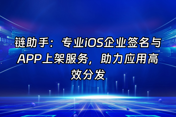 +链助手：专业iOS企业签名与APP上架服务，助力应用高效分发+