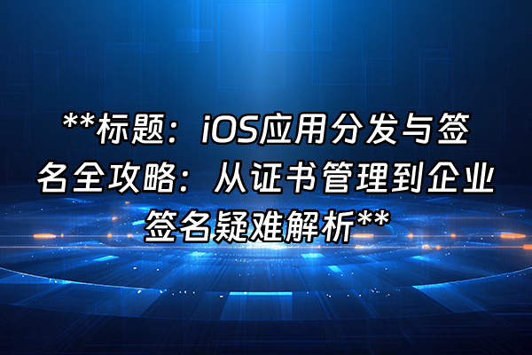 +**标题：iOS应用分发与签名全攻略：从证书管理到企业签名疑难解析**+