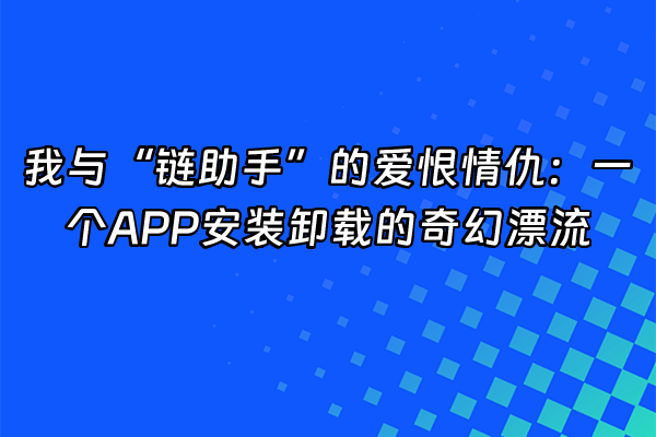 +我与“链助手”的爱恨情仇：一个APP安装卸载的奇幻漂流+