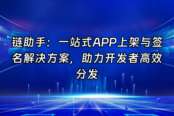 +链助手：一站式APP上架与签名解决方案，助力开发者高效分发+