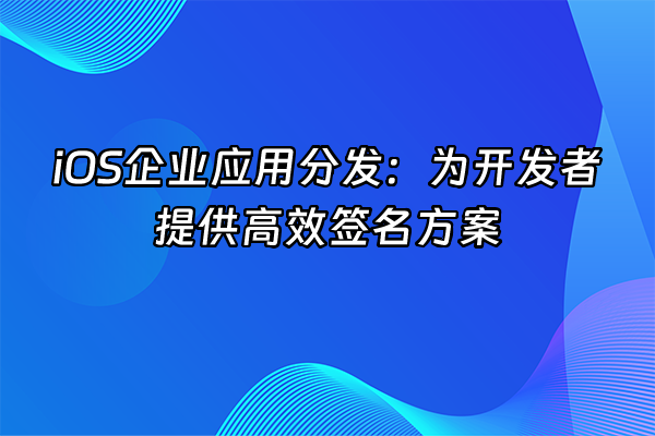 +iOS企业应用分发：为开发者提供高效签名方案+