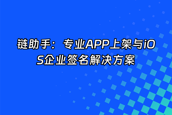 +链助手：专业APP上架与iOS企业签名解决方案+