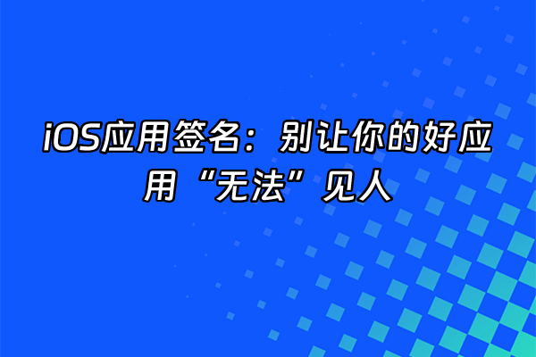 +iOS应用签名：别让你的好应用“无法”见人+