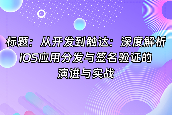 +标题：从开发到触达：深度解析iOS应用分发与签名验证的演进与实战+
