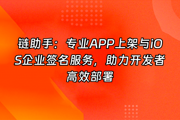 +链助手：专业APP上架与iOS企业签名服务，助力开发者高效部署+