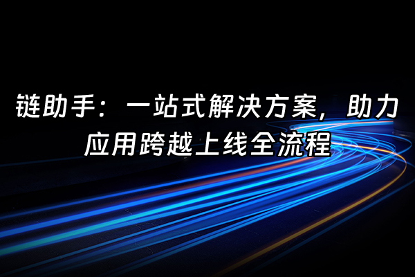 +链助手：一站式解决方案，助力应用跨越上线全流程+