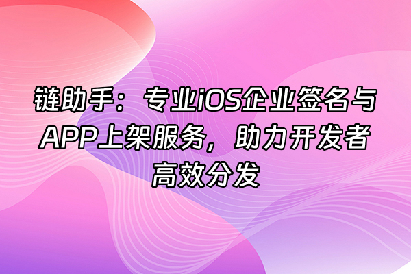 +链助手：专业iOS企业签名与APP上架服务，助力开发者高效分发+