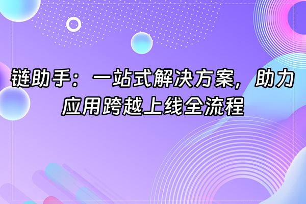 +链助手：一站式解决方案，助力应用跨越上线全流程+