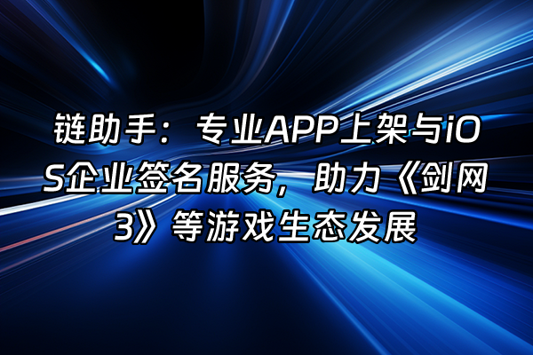 +链助手：专业APP上架与iOS企业签名服务，助力《剑网3》等游戏生态发展+