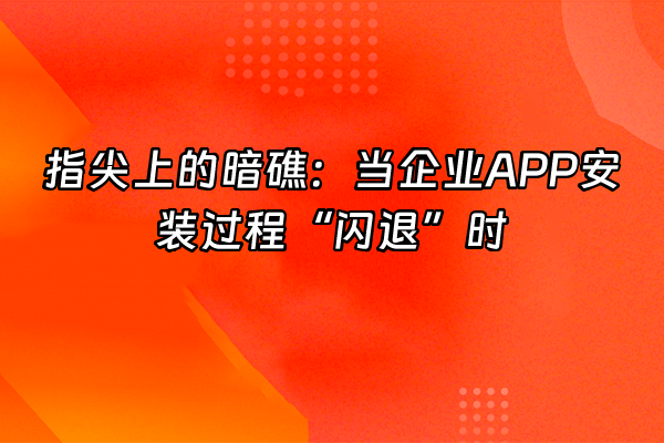 +指尖上的暗礁：当企业APP安装过程“闪退”时+