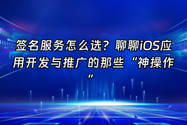 +签名服务怎么选？聊聊iOS应用开发与推广的那些“神操作”+