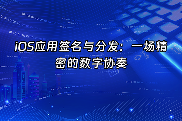 +iOS应用签名与分发：一场精密的数字协奏+