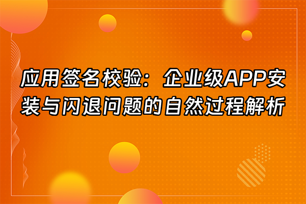 +应用签名校验：企业级APP安装与闪退问题的自然过程解析+