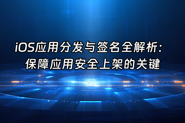 +iOS应用分发与签名全解析：保障应用安全上架的关键+
