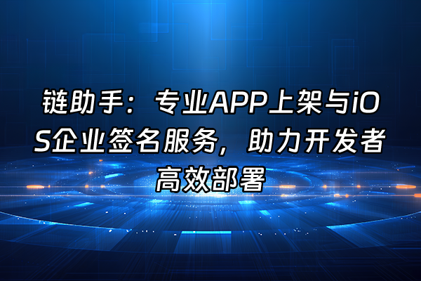 +链助手：专业APP上架与iOS企业签名服务，助力开发者高效部署+
