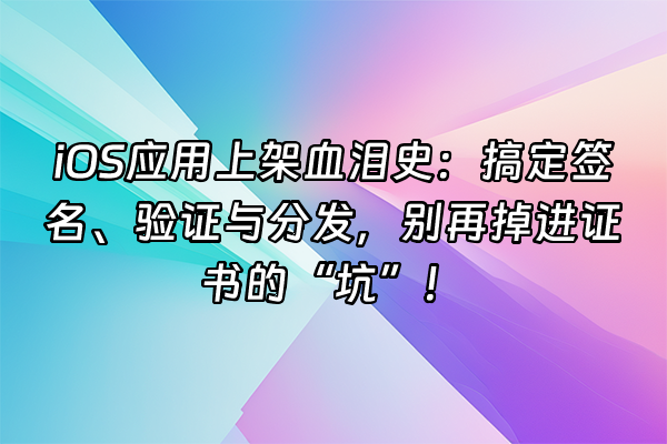 +iOS应用上架血泪史：搞定签名、验证与分发，别再掉进证书的“坑”！+
