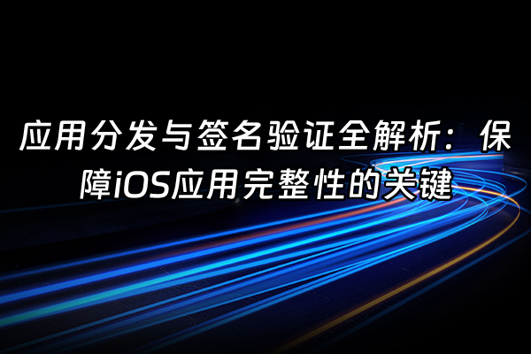 +应用分发与签名验证全解析：保障iOS应用完整性的关键+