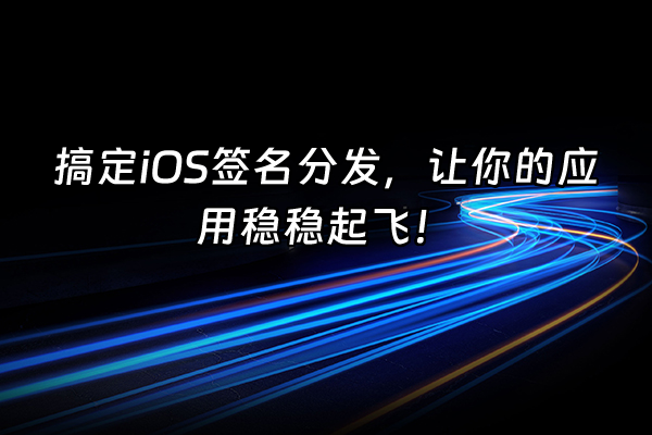 +搞定iOS签名分发，让你的应用稳稳起飞！+