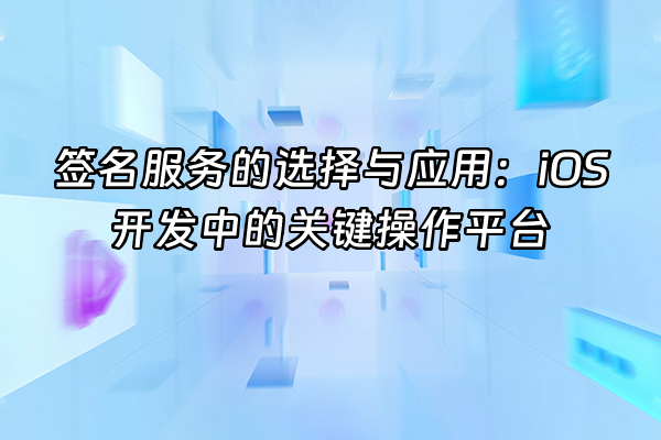 +签名服务的选择与应用：iOS开发中的关键操作平台+