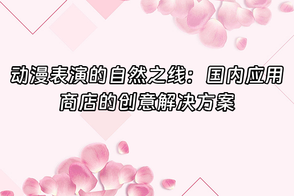 +动漫表演的自然之线：国内应用商店的创意解决方案+