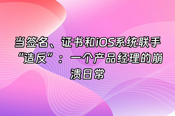 +当签名、证书和iOS系统联手“造反”：一个产品经理的崩溃日常+