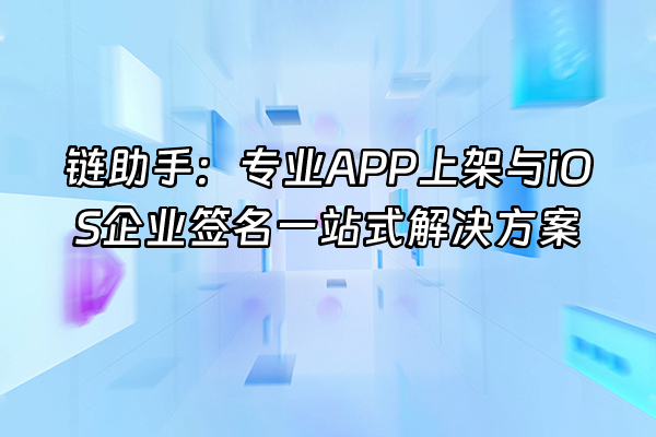 +链助手：专业APP上架与iOS企业签名一站式解决方案+