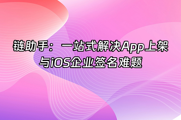 +链助手：一站式解决App上架与iOS企业签名难题+