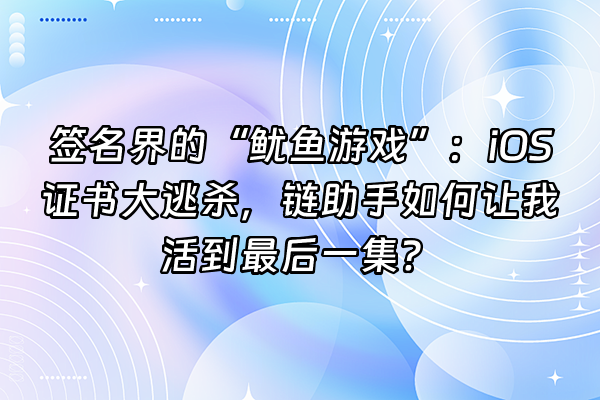 +签名界的“鱿鱼游戏”：iOS证书大逃杀，链助手如何让我活到最后一集？+