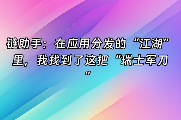 +链助手：在应用分发的“江湖”里，我找到了这把“瑞士军刀”+