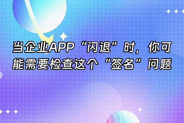 +当企业APP“闪退”时，你可能需要检查这个“签名”问题+