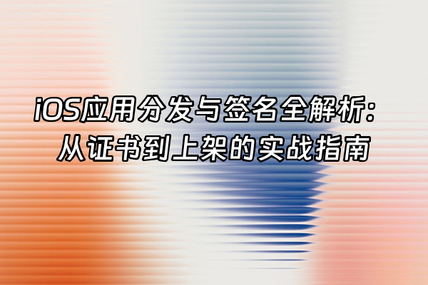 +iOS应用分发与签名全解析：从证书到上架的实战指南+