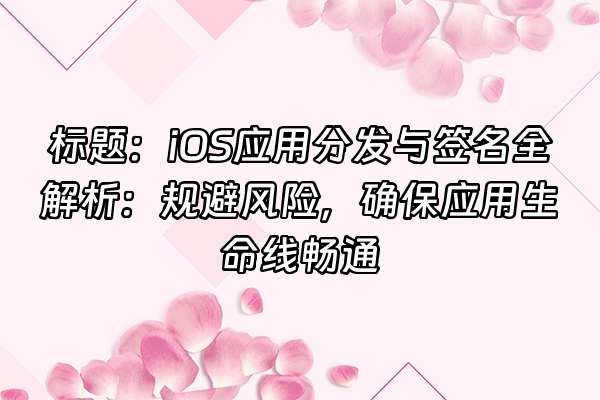 +标题：iOS应用分发与签名全解析：规避风险，确保应用生命线畅通+