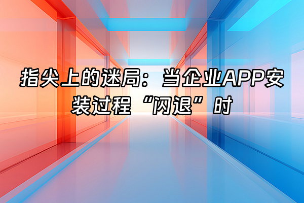 +指尖上的迷局：当企业APP安装过程“闪退”时+