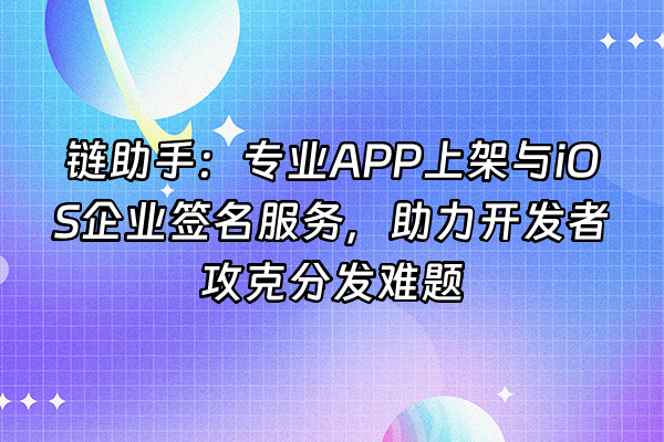 +链助手：专业APP上架与iOS企业签名服务，助力开发者攻克分发难题+
