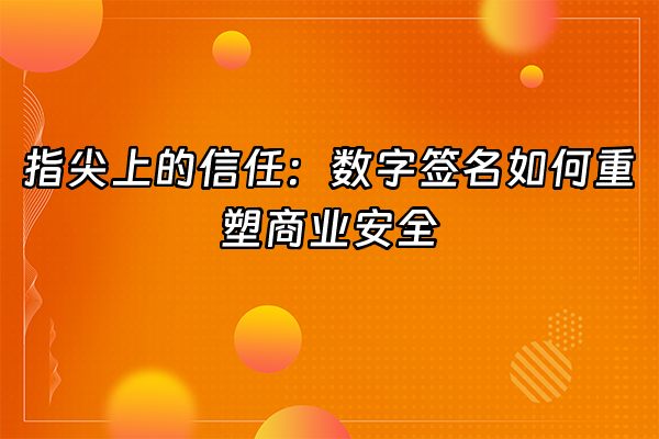 +指尖上的信任：数字签名如何重塑商业安全+
