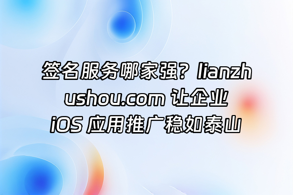 +签名服务哪家强？lianzhushou.com 让企业 iOS 应用推广稳如泰山+